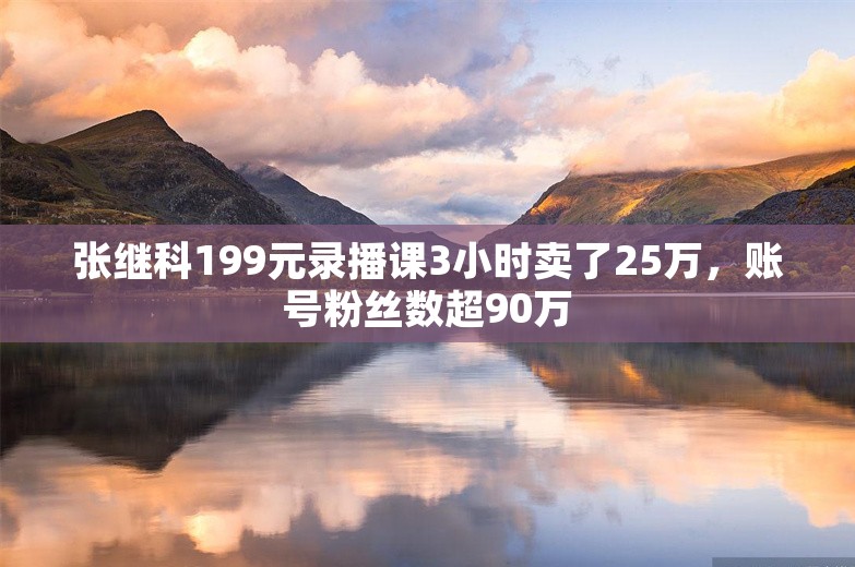 张继科199元录播课3小时卖了25万，账号粉丝数超90万