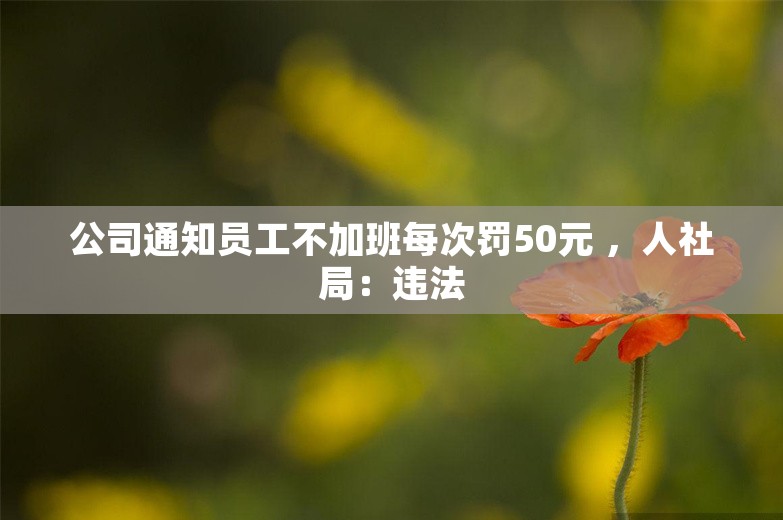 公司通知员工不加班每次罚50元 ，人社局：违法