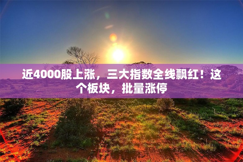 近4000股上涨，三大指数全线飘红！这个板块，批量涨停