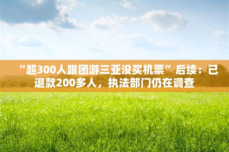 “超300人跟团游三亚没买机票”后续：已退款200多人，执法部门仍在调查