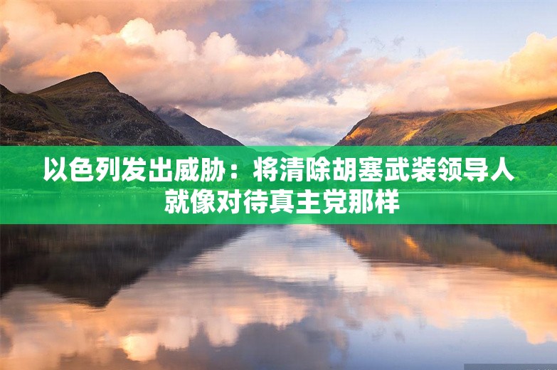 以色列发出威胁：将清除胡塞武装领导人 就像对待真主党那样