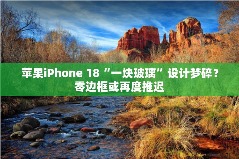 苹果iPhone 18“一块玻璃”设计梦碎？零边框或再度推迟