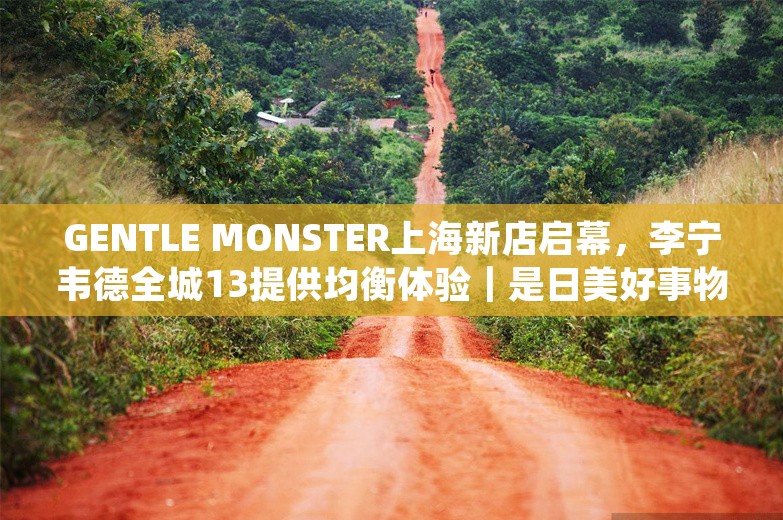 GENTLE MONSTER上海新店启幕，李宁韦德全城13提供均衡体验｜是日美好事物