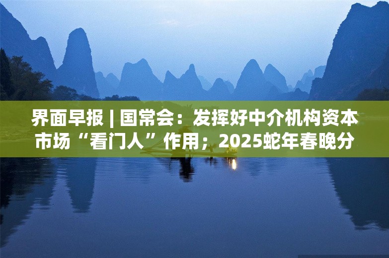 界面早报 | 国常会：发挥好中介机构资本市场“看门人”作用；2025蛇年春晚分会场官宣