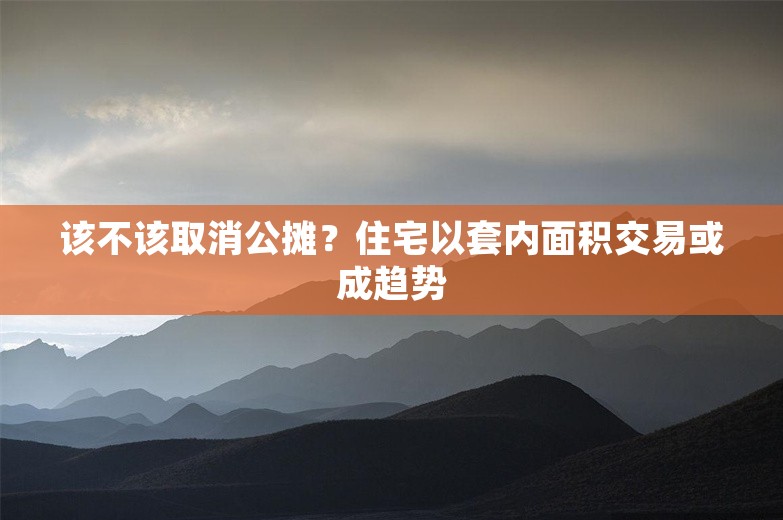 该不该取消公摊？住宅以套内面积交易或成趋势