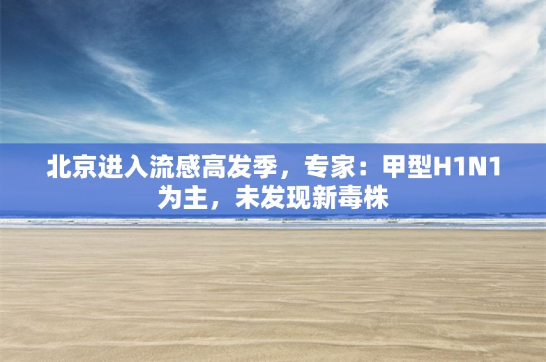 北京进入流感高发季，专家：甲型H1N1为主，未发现新毒株