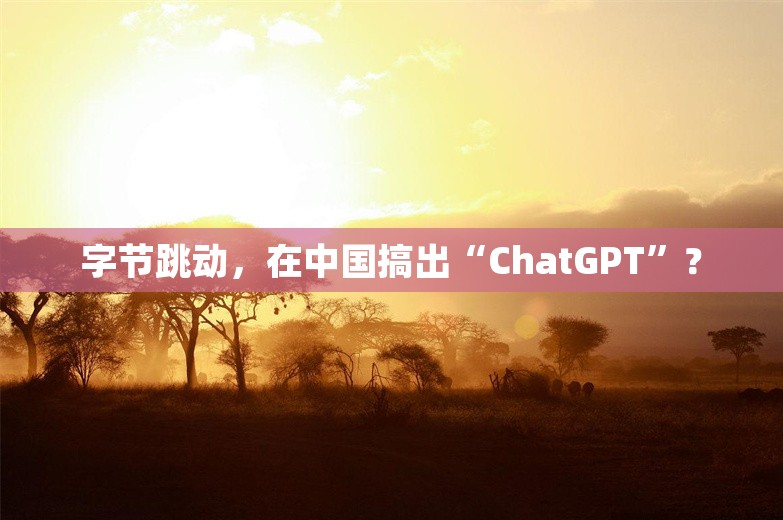 字节跳动，在中国搞出“ChatGPT”？