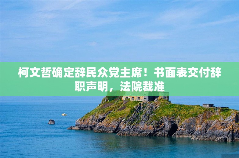 柯文哲确定辞民众党主席！书面表交付辞职声明，法院裁准