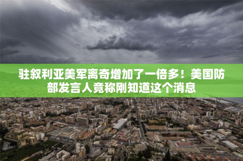 驻叙利亚美军离奇增加了一倍多！美国防部发言人竟称刚知道这个消息