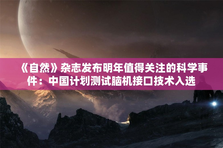 《自然》杂志发布明年值得关注的科学事件：中国计划测试脑机接口技术入选