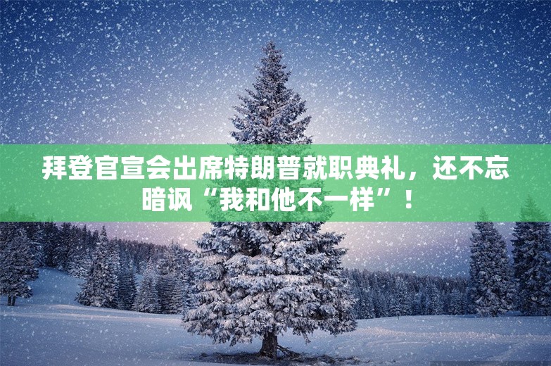 拜登官宣会出席特朗普就职典礼，还不忘暗讽“我和他不一样”！