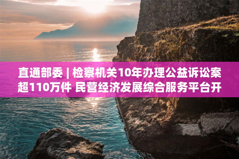 直通部委 | 检察机关10年办理公益诉讼案超110万件 民营经济发展综合服务平台开通