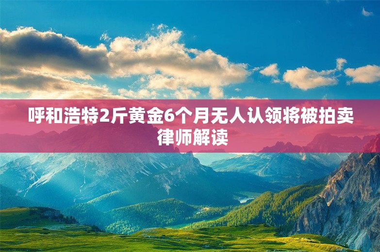 呼和浩特2斤黄金6个月无人认领将被拍卖 律师解读