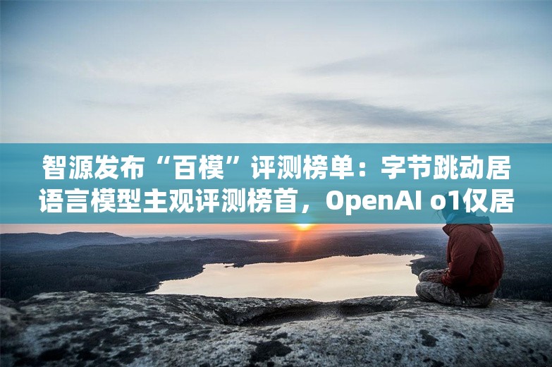 智源发布“百模”评测榜单：字节跳动居语言模型主观评测榜首，OpenAI o1仅居第三