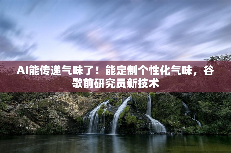 AI能传递气味了！能定制个性化气味，谷歌前研究员新技术