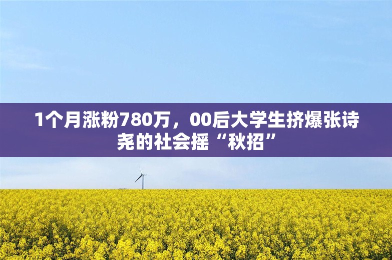 1个月涨粉780万，00后大学生挤爆张诗尧的社会摇“秋招”