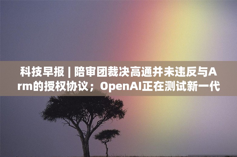 科技早报 | 陪审团裁决高通并未违反与Arm的授权协议；OpenAI正在测试新一代 “o3”AI 推理模型