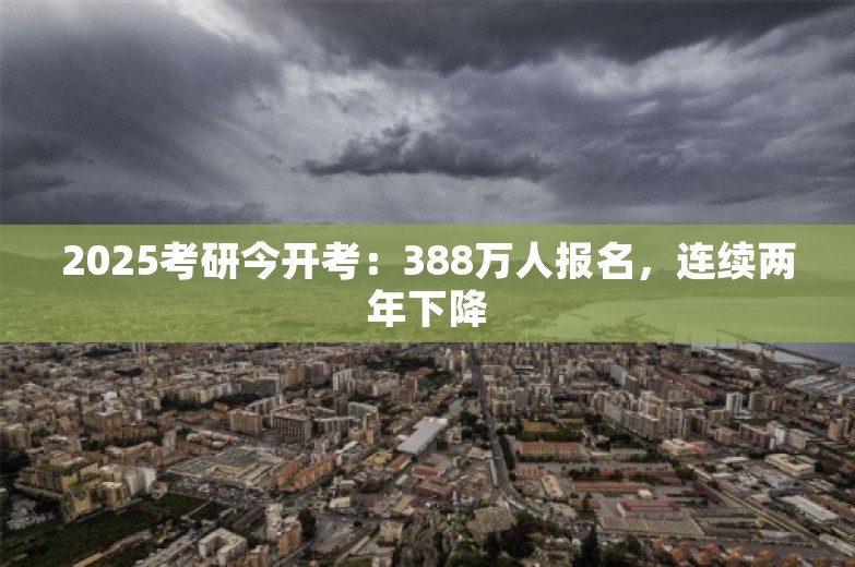 2025考研今开考：388万人报名，连续两年下降