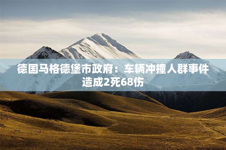 德国马格德堡市政府：车辆冲撞人群事件造成2死68伤