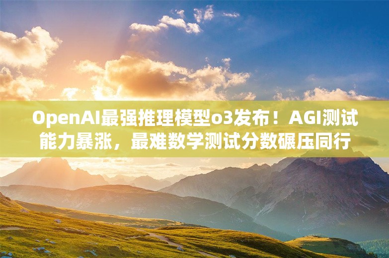 OpenAI最强推理模型o3发布！AGI测试能力暴涨，最难数学测试分数碾压同行