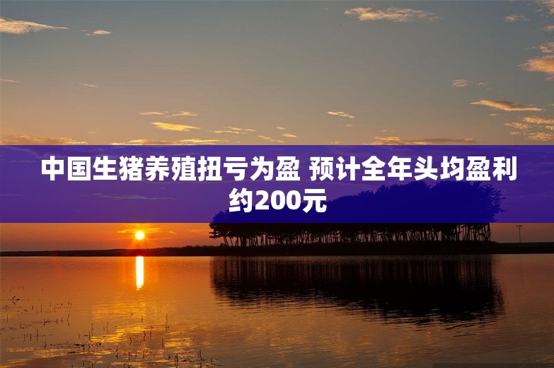 中国生猪养殖扭亏为盈 预计全年头均盈利约200元