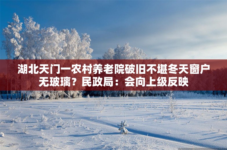 湖北天门一农村养老院破旧不堪冬天窗户无玻璃？民政局：会向上级反映