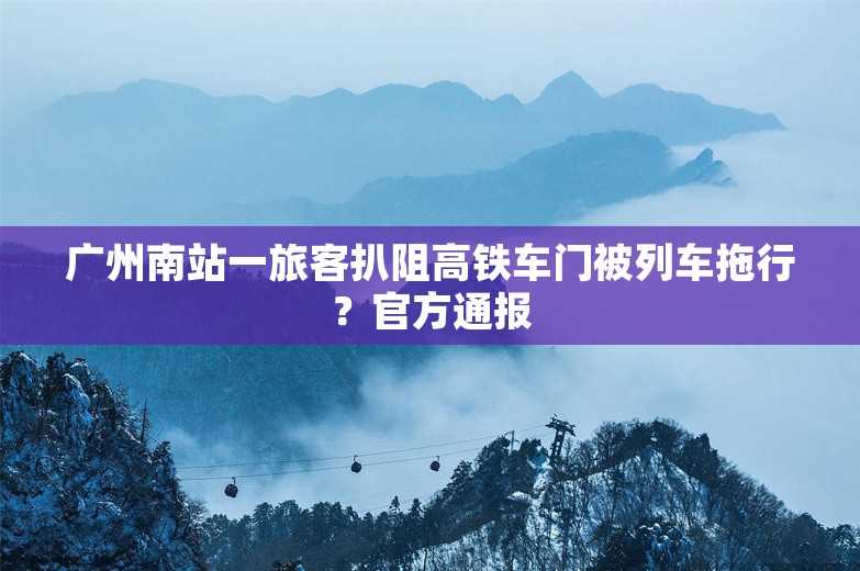 广州南站一旅客扒阻高铁车门被列车拖行？官方通报