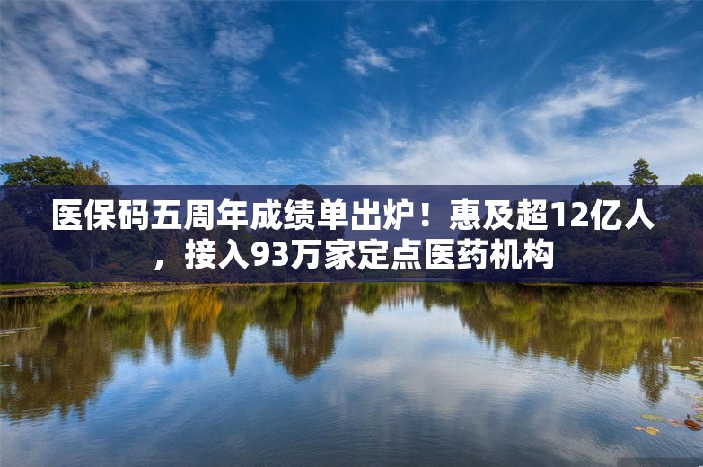 医保码五周年成绩单出炉！惠及超12亿人，接入93万家定点医药机构