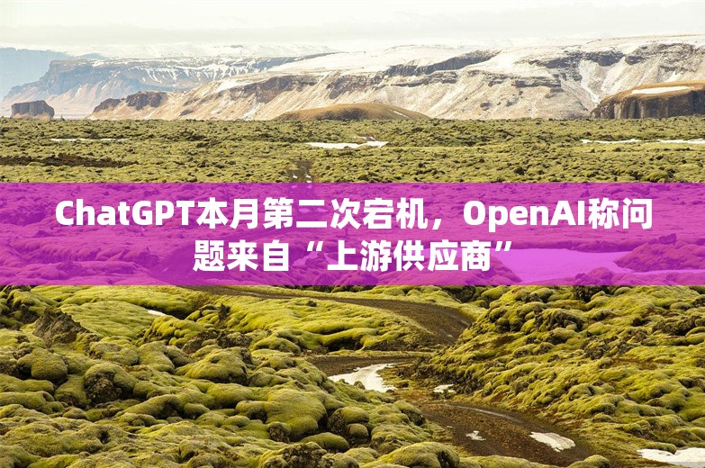 ChatGPT本月第二次宕机，OpenAI称问题来自“上游供应商”