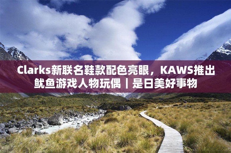 Clarks新联名鞋款配色亮眼，KAWS推出鱿鱼游戏人物玩偶｜是日美好事物