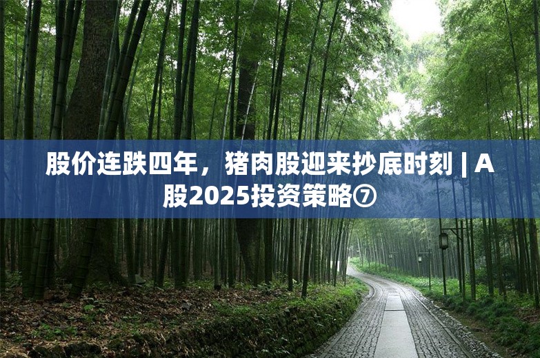 股价连跌四年，猪肉股迎来抄底时刻 | A股2025投资策略⑦