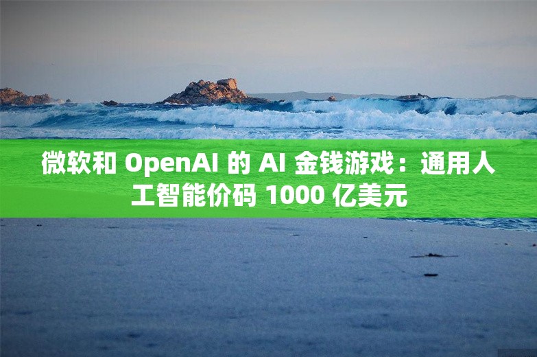 微软和 OpenAI 的 AI 金钱游戏：通用人工智能价码 1000 亿美元