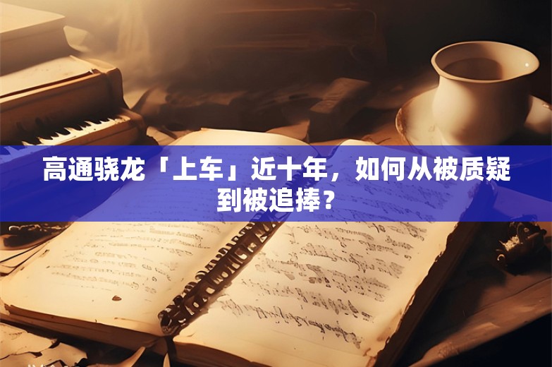 高通骁龙「上车」近十年，如何从被质疑到被追捧？