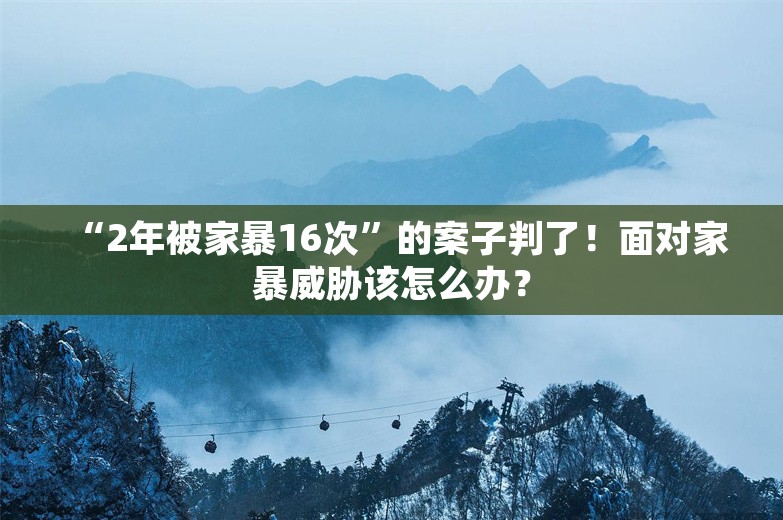 “2年被家暴16次”的案子判了！面对家暴威胁该怎么办？