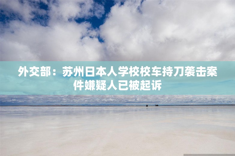 外交部：苏州日本人学校校车持刀袭击案件嫌疑人已被起诉