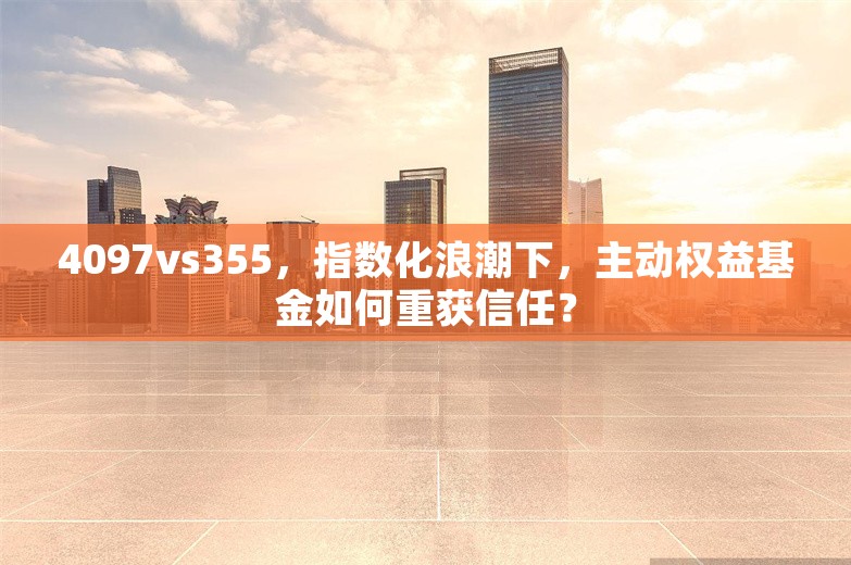 4097vs355，指数化浪潮下，主动权益基金如何重获信任？