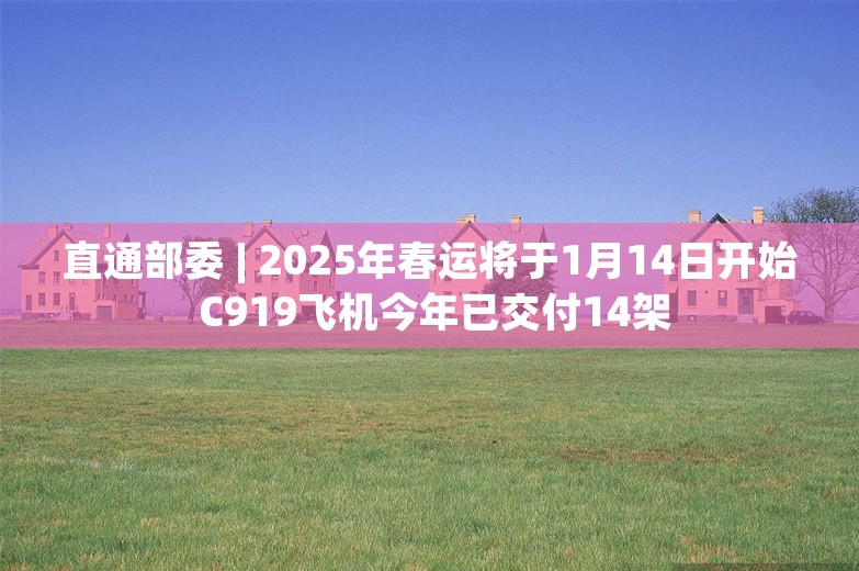 直通部委 | 2025年春运将于1月14日开始 C919飞机今年已交付14架