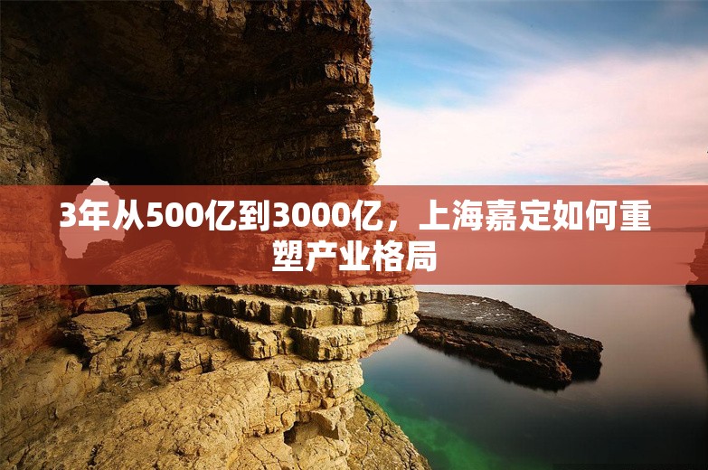 3年从500亿到3000亿，上海嘉定如何重塑产业格局