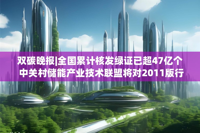 双碳晚报|全国累计核发绿证已超47亿个 中关村储能产业技术联盟将对2011版行业自律公约进行修订