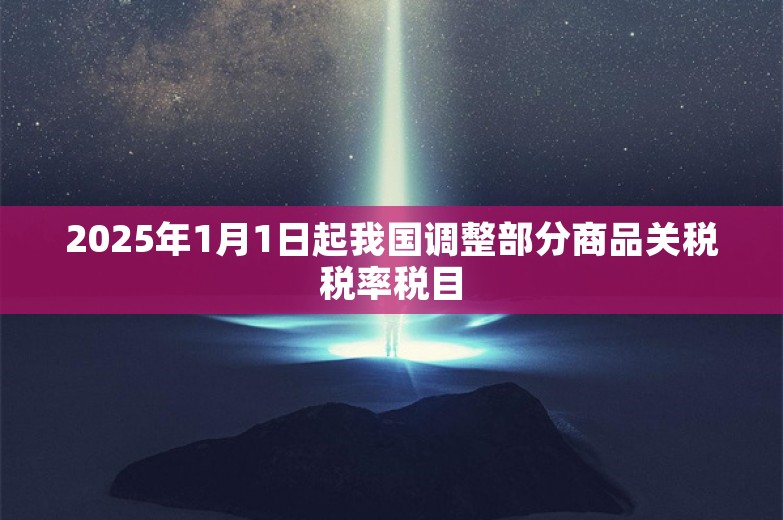 2025年1月1日起我国调整部分商品关税税率税目