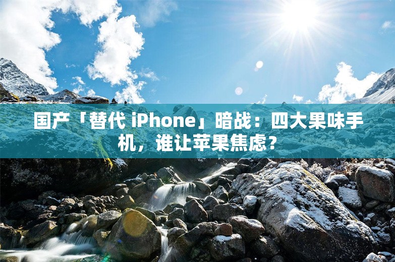 国产「替代 iPhone」暗战：四大果味手机，谁让苹果焦虑？