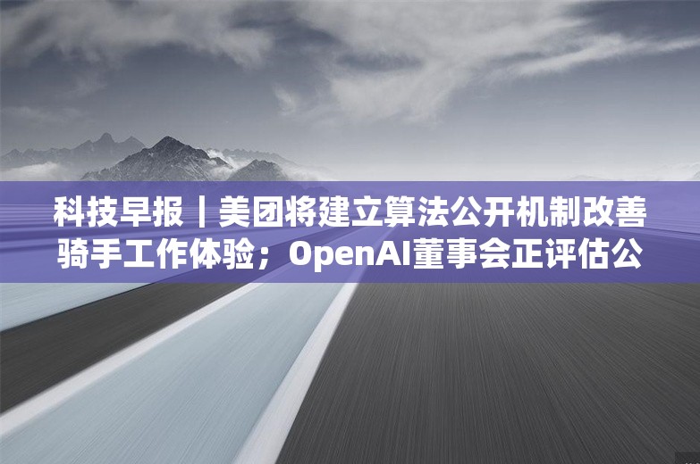 科技早报｜美团将建立算法公开机制改善骑手工作体验；OpenAI董事会正评估公司结构