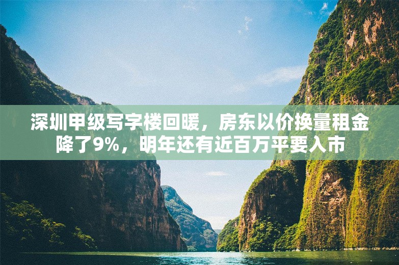 深圳甲级写字楼回暖，房东以价换量租金降了9%，明年还有近百万平要入市