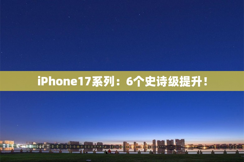 iPhone17系列：6个史诗级提升！