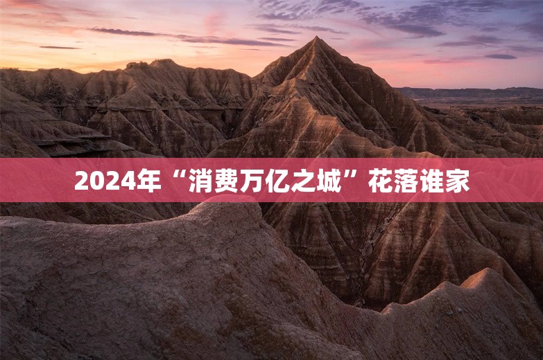 2024年“消费万亿之城”花落谁家