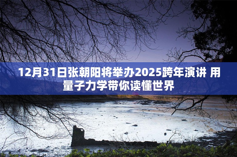 12月31日张朝阳将举办2025跨年演讲 用量子力学带你读懂世界