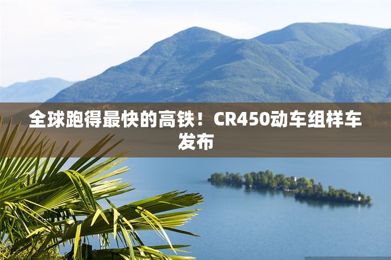 全球跑得最快的高铁！CR450动车组样车发布