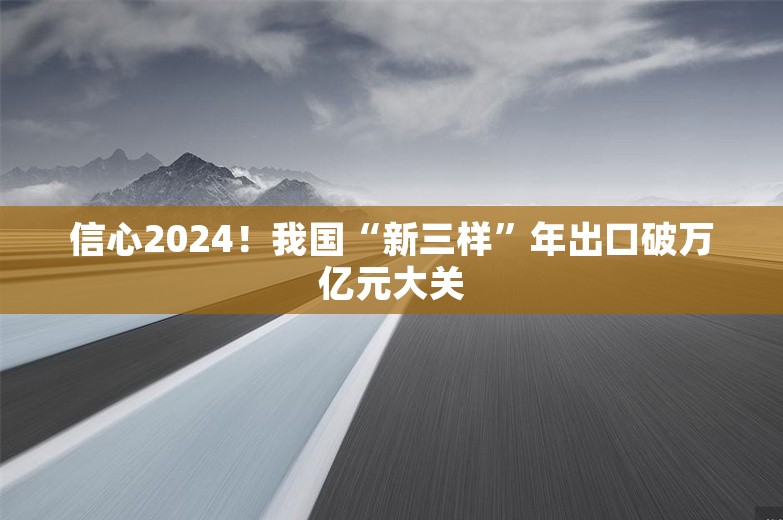 信心2024！我国“新三样”年出口破万亿元大关