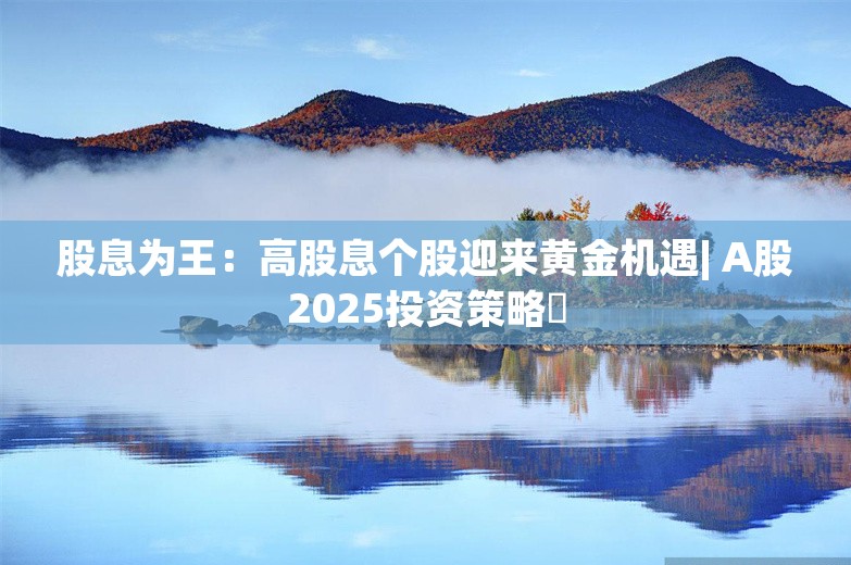 股息为王：高股息个股迎来黄金机遇| A股2025投资策略⑫