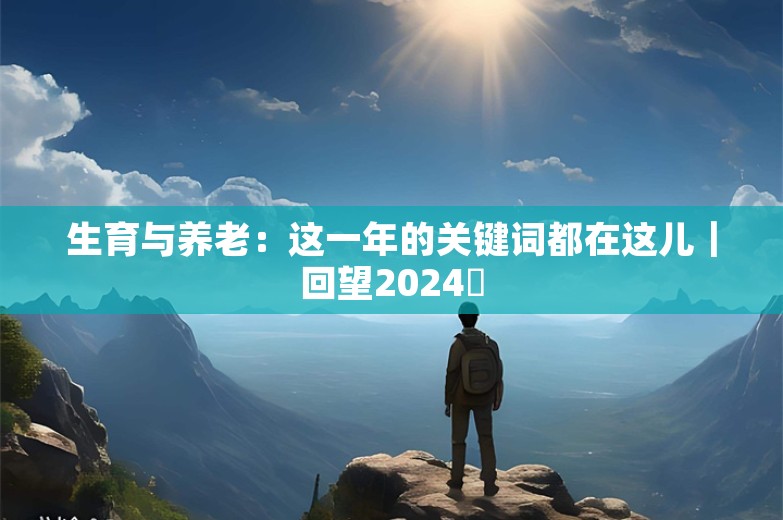 生育与养老：这一年的关键词都在这儿｜回望2024⑬